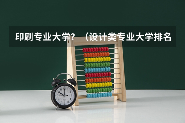 印刷专业大学？（设计类专业大学排名？）