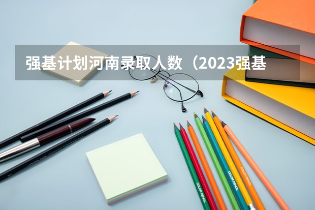 强基计划河南录取人数（2023强基计划报名人数）
