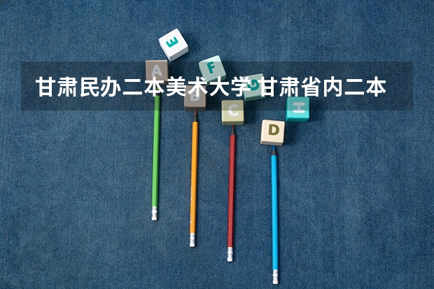 甘肃民办二本美术大学 甘肃省内二本大学排名