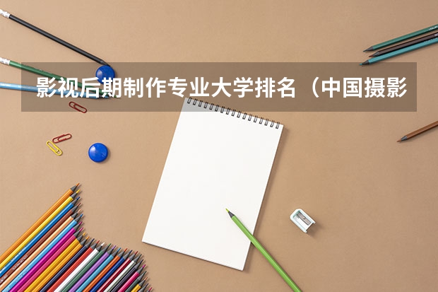 影视后期制作专业大学排名（中国摄影专业院校排名）