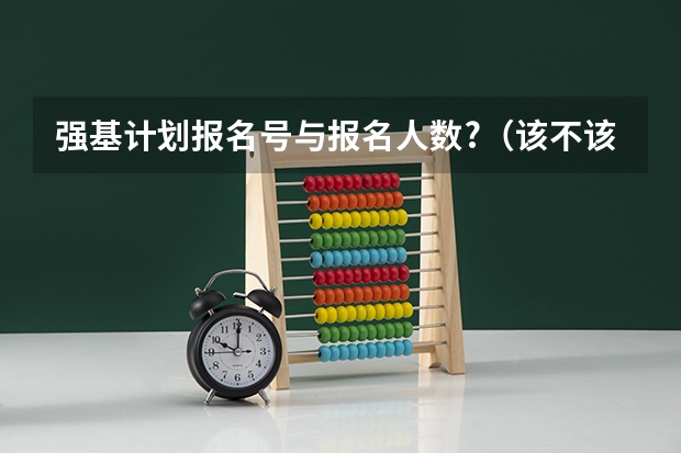 强基计划报名号与报名人数?（该不该报考强基？）