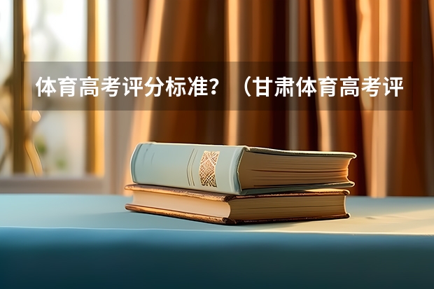 体育高考评分标准？（甘肃体育高考评分标准）